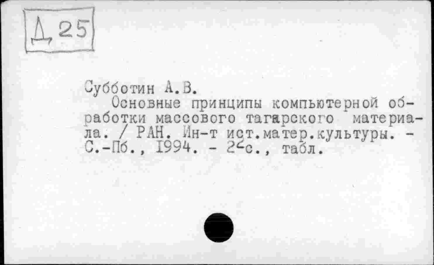 ﻿
Зубботин А. 3.
Основные принципы компьютерной обработки массового татарского ‘ материала. / РАН. Ин-т ист.матер.культуры. -С.-Пб., 1994. - 2<-е., табл.